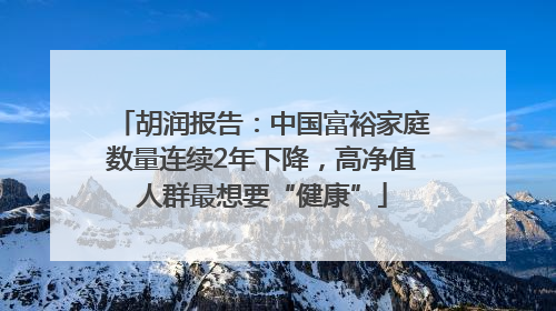 胡润报告：中国富裕家庭数量连续2年下降，高净值人群最想要“健康”