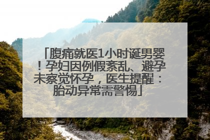 腹痛就医1小时诞男婴！孕妇因例假紊乱、避孕未察觉怀孕，医生提醒：胎动异常需警惕