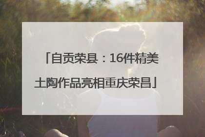 自贡荣县：16件精美土陶作品亮相重庆荣昌