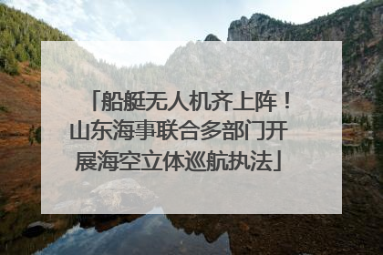 船艇无人机齐上阵！山东海事联合多部门开展海空立体巡航执法