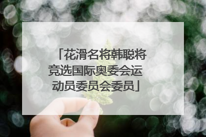 花滑名将韩聪将竞选国际奥委会运动员委员会委员