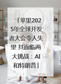苹果2025年全球开发者大会令人失望 其面临两大挑战：AI和特朗普