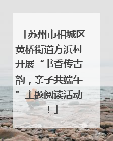 苏州市相城区黄桥街道方浜村开展“书香传古韵，亲子共端午”主题阅读活动！