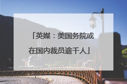 英媒：美国务院或在国内裁员逾千人
