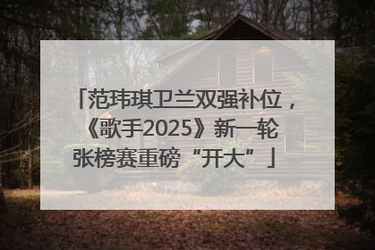 范玮琪卫兰双强补位，《歌手2025》新一轮张榜赛重磅“开大”