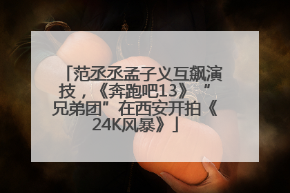 范丞丞孟子义互飙演技，《奔跑吧13》“兄弟团”在西安开拍《24K风暴》