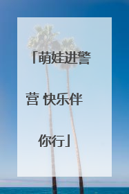 萌娃进警营 快乐伴你行