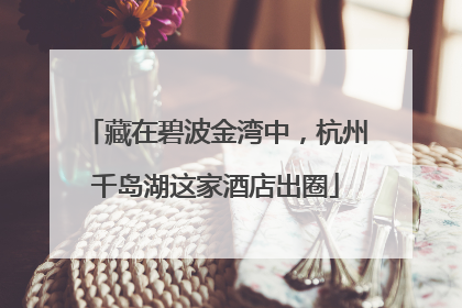 藏在碧波金湾中，杭州千岛湖这家酒店出圈