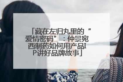藏在左归丸里的“爱情密码”：仲景宛西制药如何用产品IP讲好品牌故事