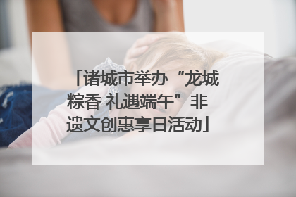 诸城市举办“龙城粽香 礼遇端午”非遗文创惠享日活动