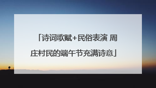 诗词歌赋+民俗表演 周庄村民的端午节充满诗意