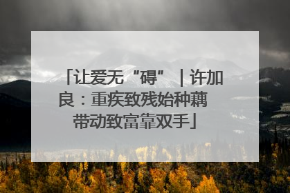 让爱无“碍”｜许加良：重疾致残始种藕 带动致富靠双手