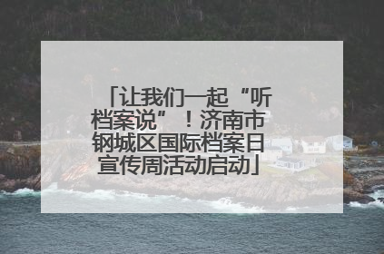 让我们一起“听档案说”！济南市钢城区国际档案日宣传周活动启动