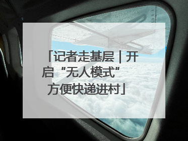 记者走基层｜开启“无人模式” 方便快递进村