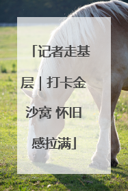 记者走基层｜打卡金沙窝 怀旧感拉满
