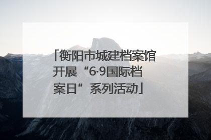 衡阳市城建档案馆开展“6·9国际档案日”系列活动