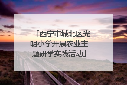 西宁市城北区光明小学开展农业主题研学实践活动