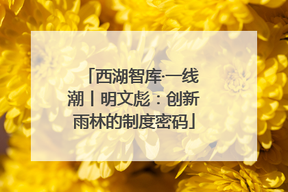 西湖智库·一线潮丨明文彪：创新雨林的制度密码