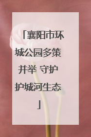 襄阳市环城公园多策并举 守护护城河生态