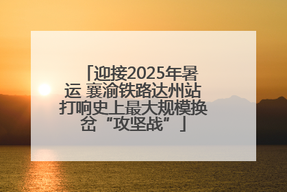 迎接2025年暑运 襄渝铁路达州站打响史上最大规模换岔“攻坚战”