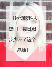 运动饮料大热门，夏日跑步少不了这个品牌