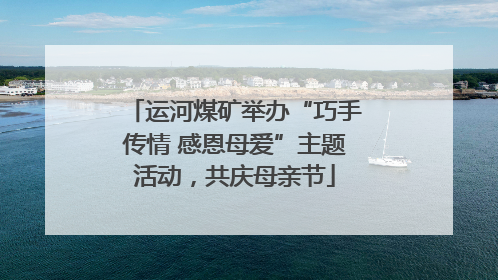 运河煤矿举办“巧手传情 感恩母爱”主题活动，共庆母亲节