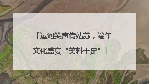 运河笑声传姑苏，端午文化盛宴“笑料十足”