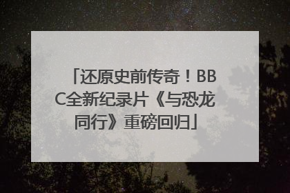 还原史前传奇！BBC全新纪录片《与恐龙同行》重磅回归