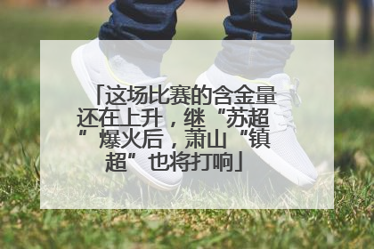 这场比赛的含金量还在上升，继“苏超”爆火后，萧山“镇超”也将打响