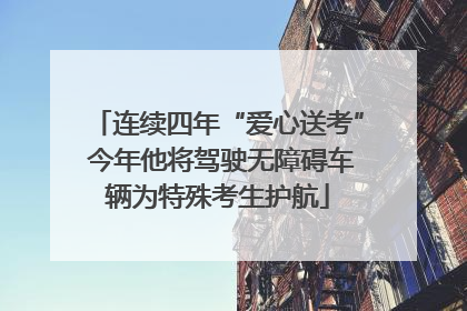 连续四年“爱心送考” 今年他将驾驶无障碍车辆为特殊考生护航