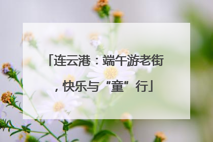 连云港：端午游老街，快乐与“童”行