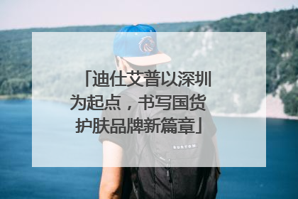 迪仕艾普以深圳为起点，书写国货护肤品牌新篇章
