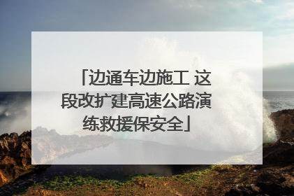 边通车边施工 这段改扩建高速公路演练救援保安全