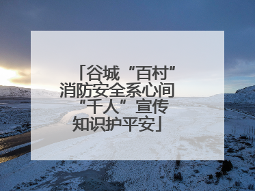 谷城“百村”消防安全系心间 “千人”宣传知识护平安