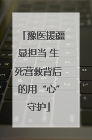 豫医援疆显担当 生死营救背后的用“心”守护