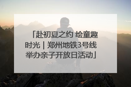 赴初夏之约 绘童趣时光｜郑州地铁3号线举办亲子开放日活动