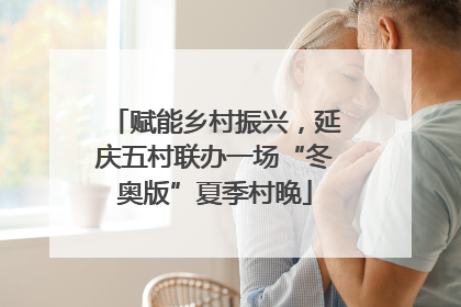 赋能乡村振兴，延庆五村联办一场“冬奥版”夏季村晚
