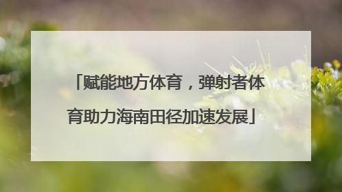 赋能地方体育，弹射者体育助力海南田径加速发展