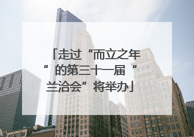 走过“而立之年”的第三十一届“兰洽会”将举办