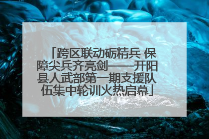 跨区联动砺精兵 保障尖兵齐亮剑——开阳县人武部第一期支援队伍集中轮训火热启幕