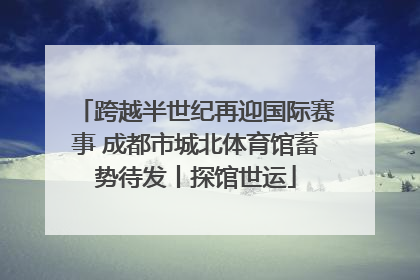 跨越半世纪再迎国际赛事 成都市城北体育馆蓄势待发丨探馆世运