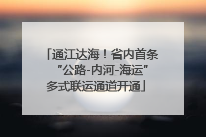 通江达海！省内首条“公路-内河-海运”多式联运通道开通