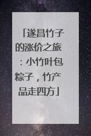 遂昌竹子的涨价之旅：小竹叶包粽子，竹产品走四方