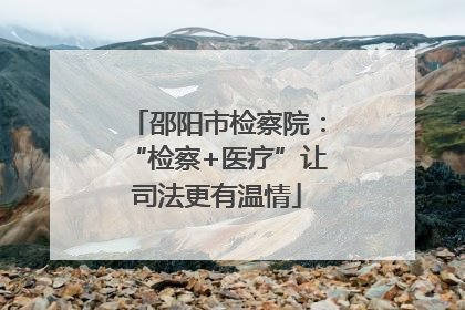 邵阳市检察院：“检察+医疗”让司法更有温情