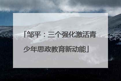邹平：三个强化激活青少年思政教育新动能