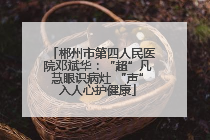郴州市第四人民医院邓斌华：“超”凡慧眼识病灶 “声”入人心护健康