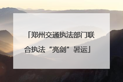郑州交通执法部门联合执法“亮剑”暑运