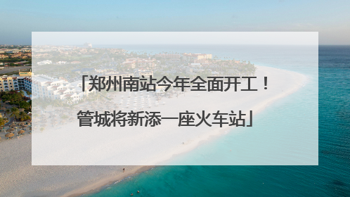 郑州南站今年全面开工！管城将新添一座火车站