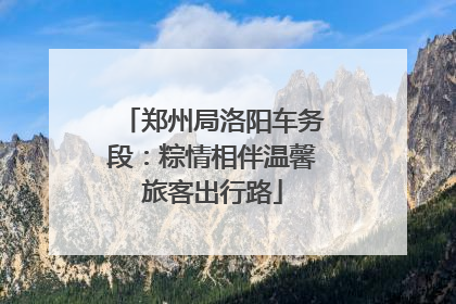 郑州局洛阳车务段：粽情相伴温馨旅客出行路