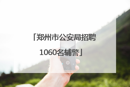 郑州市公安局招聘1060名辅警